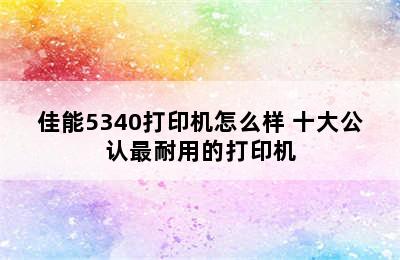 佳能5340打印机怎么样 十大公认最耐用的打印机